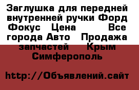 Заглушка для передней внутренней ручки Форд Фокус › Цена ­ 200 - Все города Авто » Продажа запчастей   . Крым,Симферополь